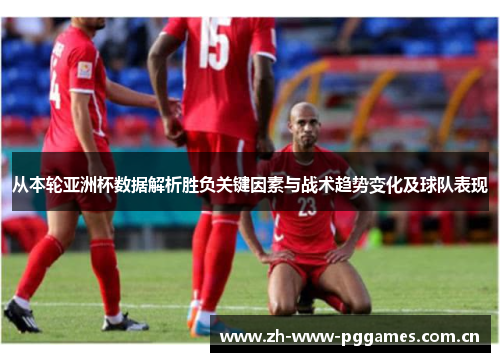 从本轮亚洲杯数据解析胜负关键因素与战术趋势变化及球队表现