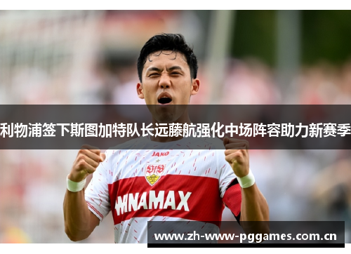 利物浦签下斯图加特队长远藤航强化中场阵容助力新赛季
