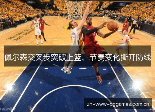佩尔森交叉步突破上篮,节奏变化撕开防线 佩尔森交叉步突破上篮,节奏变化撕开防线