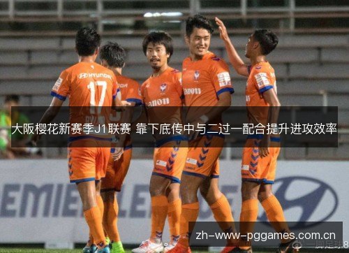 大阪樱花新赛季J1联赛 靠下底传中与二过一配合提升进攻效率 大阪樱花新赛季J1联赛 靠下底传中与二过一配合提升进攻效率